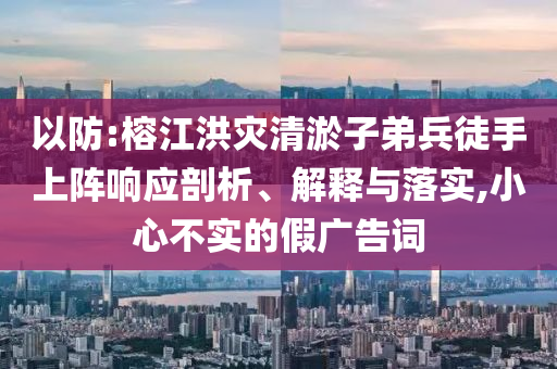 以防:榕江洪災清淤子弟兵徒手上陣響應剖析、解釋與落實,小心不實的假廣告詞