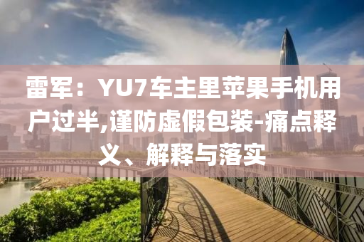 雷軍：YU7車主里蘋果手機用戶過半,謹防虛假包裝-痛點釋義、解釋與落實
