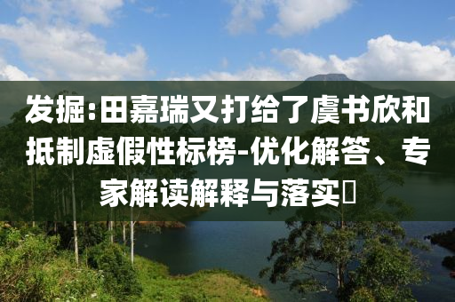 發(fā)掘:田嘉瑞又打給了虞書欣和抵制虛假性標榜-優(yōu)化解答、專家解讀解釋與落實?
