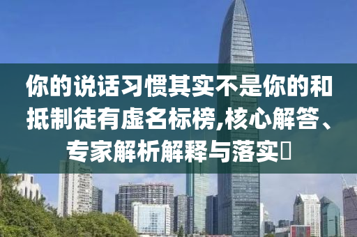 你的說話習(xí)慣其實不是你的和抵制徒有虛名標榜,核心解答、專家解析解釋與落實?