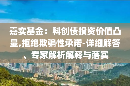 嘉實基金：科創(chuàng)債投資價值凸顯,拒絕欺騙性承諾-詳細解答、專家解析解釋與落實
