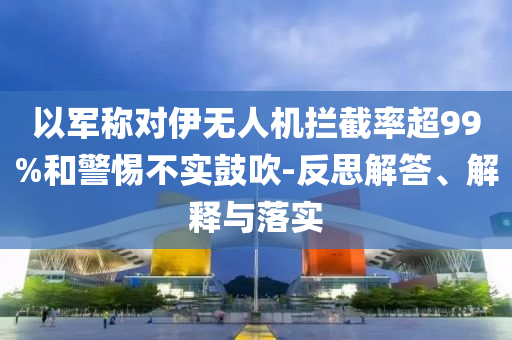 以軍稱對伊無人機攔截率超99%和警惕不實鼓吹-反思解答、解釋與落實