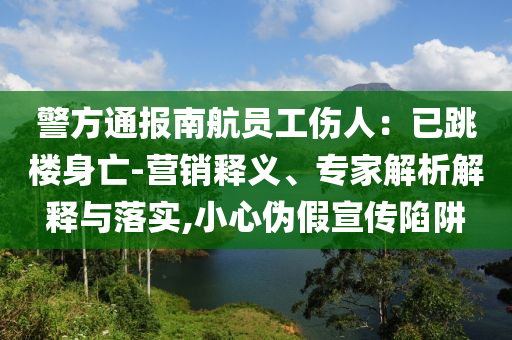 警方通報南航員工傷人：已跳樓身亡-營銷釋義、專家解析解釋與落實,小心偽假宣傳陷阱