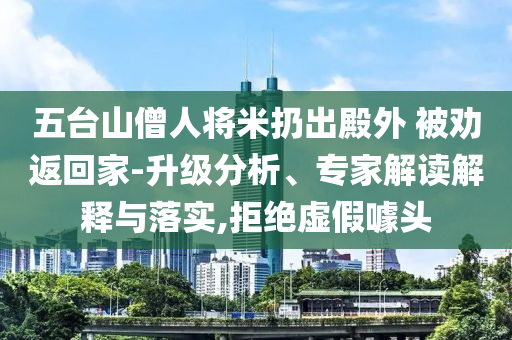 五臺(tái)山僧人將米扔出殿外 被勸返回家-升級(jí)分析、專家解讀解釋與落實(shí),拒絕虛假噱頭