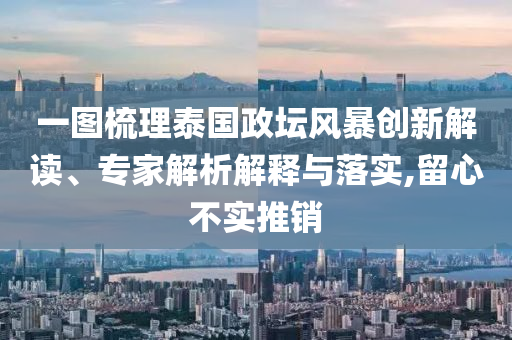 一圖梳理泰國政壇風(fēng)暴創(chuàng)新解讀、專家解析解釋與落實,留心不實推銷