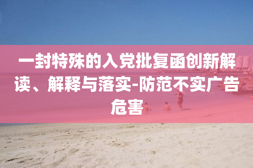 一封特殊的入黨批復(fù)函創(chuàng)新解讀、解釋與落實-防范不實廣告危害