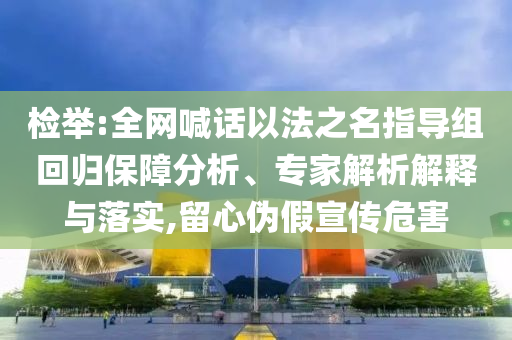 檢舉:全網(wǎng)喊話以法之名指導(dǎo)組回歸保障分析、專家解析解釋與落實(shí),留心偽假宣傳危害