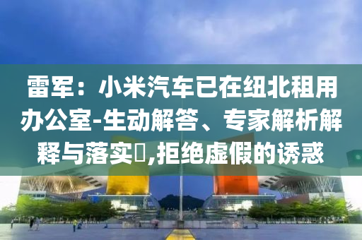 雷軍：小米汽車已在紐北租用辦公室-生動(dòng)解答、專家解析解釋與落實(shí)?,拒絕虛假的誘惑