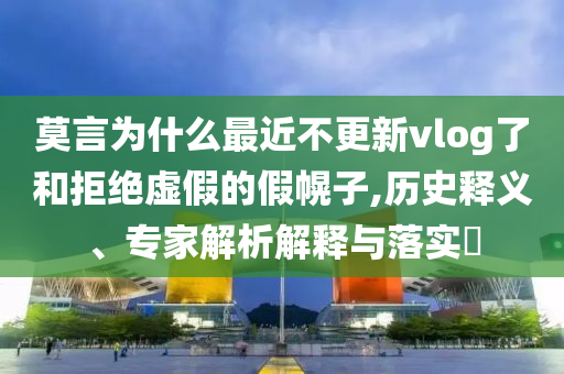 莫言為什么最近不更新vlog了和拒絕虛假的假幌子,歷史釋義、專家解析解釋與落實(shí)?