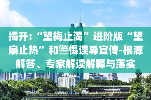 揭開(kāi):“望梅止渴”進(jìn)階版“望扇止熱”和警惕誤導(dǎo)宣傳-根源解答、專家解讀解釋與落實(shí)