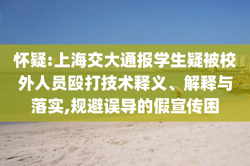懷疑:上海交大通報學(xué)生疑被校外人員毆打技術(shù)釋義、解釋與落實,規(guī)避誤導(dǎo)的假宣傳困