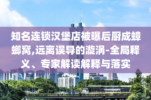 知名連鎖漢堡店被曝后廚成蟑螂窩,遠離誤導(dǎo)的漩渦-全局釋義、專家解讀解釋與落實