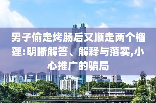 男子偷走烤腸后又順走兩個榴蓮:明晰解答、解釋與落實,小心推廣的騙局