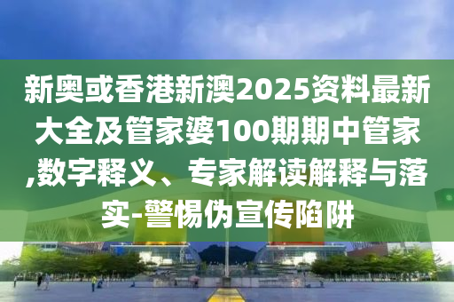 新奧或香港新澳2025資料最新大全及管家婆100期期中管家,數(shù)字釋義、專家解讀解釋與落實(shí)-警惕偽宣傳陷阱