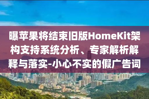 曝蘋果將結(jié)束舊版HomeKit架構(gòu)支持系統(tǒng)分析、專家解析解釋與落實-小心不實的假廣告詞