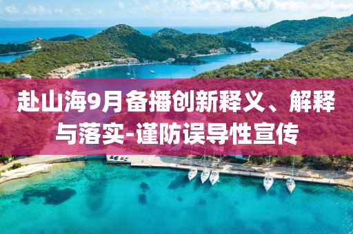 赴山海9月備播創(chuàng)新釋義、解釋與落實-謹防誤導(dǎo)性宣傳