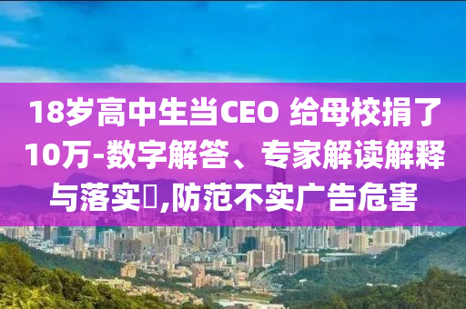 18歲高中生當(dāng)CEO 給母校捐了10萬-數(shù)字解答、專家解讀解釋與落實(shí)?,防范不實(shí)廣告危害