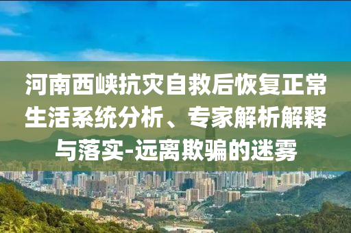 河南西峽抗災自救后恢復正常生活系統(tǒng)分析、專家解析解釋與落實-遠離欺騙的迷霧