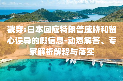 戳穿:日本回應特朗普威脅和留心誤導的假信息-動態(tài)解答、專家解析解釋與落實