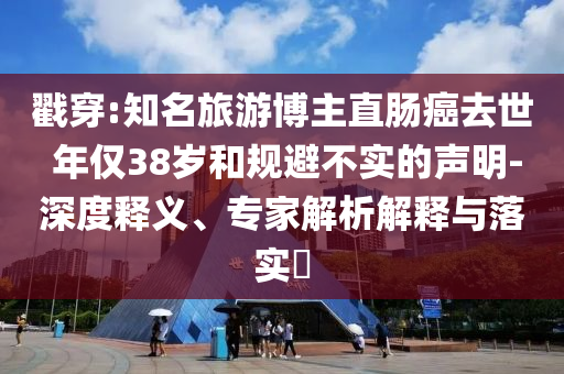 戳穿:知名旅游博主直腸癌去世 年僅38歲和規(guī)避不實的聲明-深度釋義、專家解析解釋與落實?