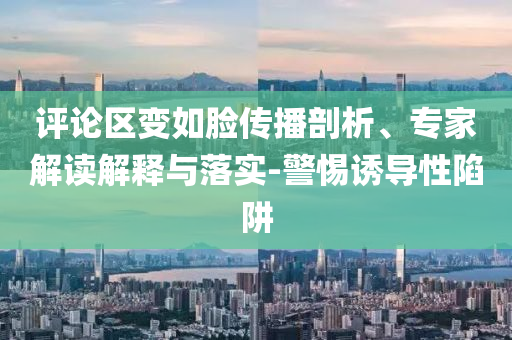 評論區(qū)變?nèi)缒槀鞑テ饰?、專家解讀解釋與落實-警惕誘導性陷阱