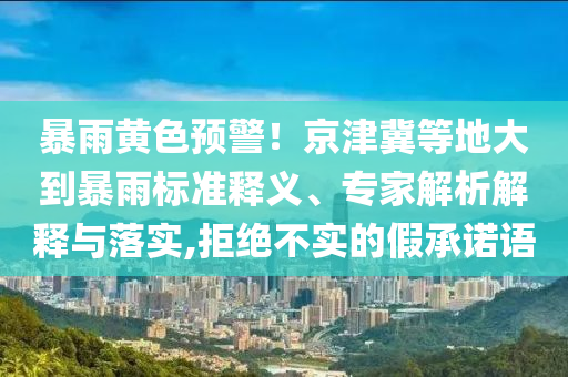 暴雨黃色預(yù)警！京津冀等地大到暴雨標(biāo)準(zhǔn)釋義、專家解析解釋與落實,拒絕不實的假承諾語