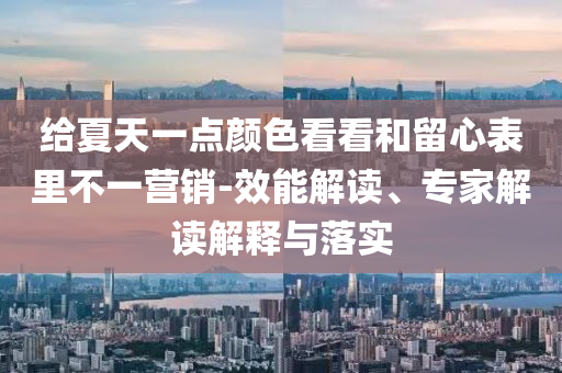 給夏天一點顏色看看和留心表里不一營銷-效能解讀、專家解讀解釋與落實