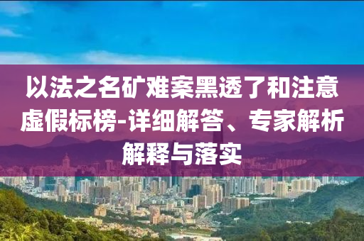 以法之名礦難案黑透了和注意虛假標(biāo)榜-詳細(xì)解答、專家解析解釋與落實
