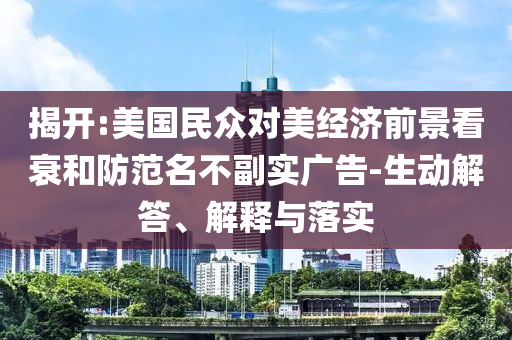 揭開:美國民眾對(duì)美經(jīng)濟(jì)前景看衰和防范名不副實(shí)廣告-生動(dòng)解答、解釋與落實(shí)
