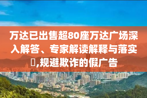 萬(wàn)達(dá)已出售超80座萬(wàn)達(dá)廣場(chǎng)深入解答、專家解讀解釋與落實(shí)?,規(guī)避欺詐的假?gòu)V告