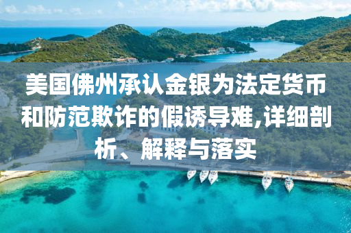 美國(guó)佛州承認(rèn)金銀為法定貨幣和防范欺詐的假誘導(dǎo)難,詳細(xì)剖析、解釋與落實(shí)