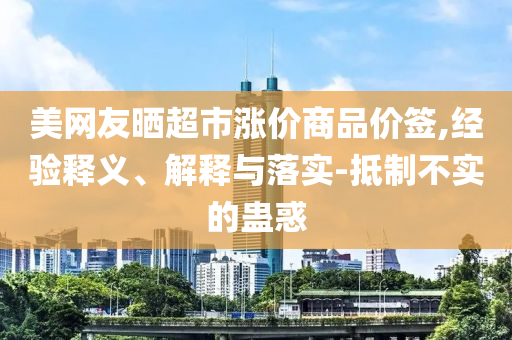 美網(wǎng)友曬超市漲價(jià)商品價(jià)簽,經(jīng)驗(yàn)釋義、解釋與落實(shí)-抵制不實(shí)的蠱惑
