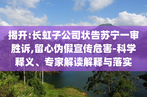 揭開:長虹子公司狀告蘇寧一審勝訴,留心偽假宣傳危害-科學釋義、專家解讀解釋與落實