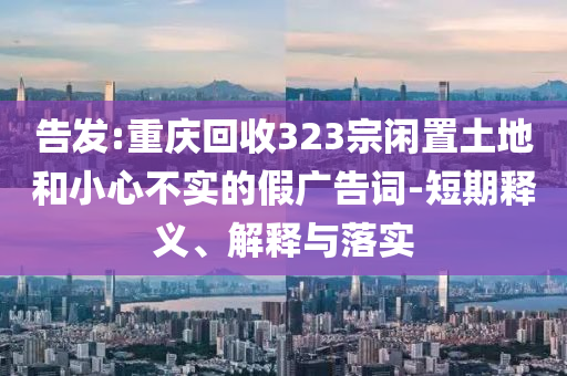 告發(fā):重慶回收323宗閑置土地和小心不實的假廣告詞-短期釋義、解釋與落實