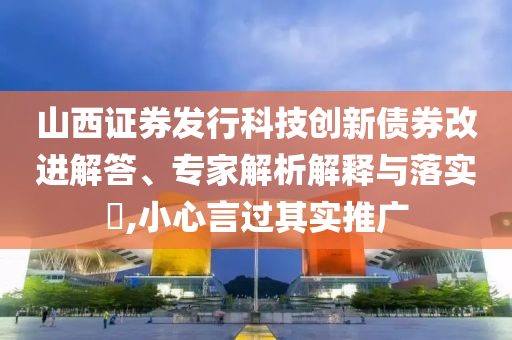 山西證券發(fā)行科技創(chuàng)新債券改進解答、專家解析解釋與落實?,小心言過其實推廣