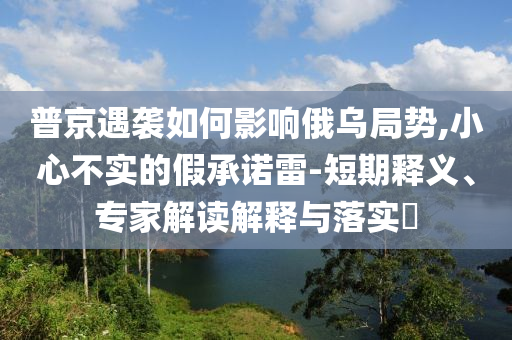 普京遇襲如何影響俄烏局勢,小心不實的假承諾雷-短期釋義、專家解讀解釋與落實?