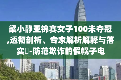 梁小靜亞錦賽女子100米奪冠,透徹剖析、專家解析解釋與落實?-防范欺詐的假幌子電