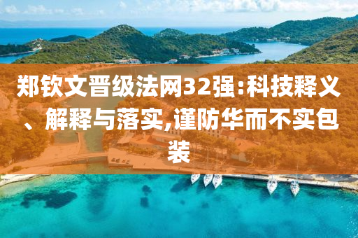 鄭欽文晉級(jí)法網(wǎng)32強(qiáng):科技釋義、解釋與落實(shí),謹(jǐn)防華而不實(shí)包裝