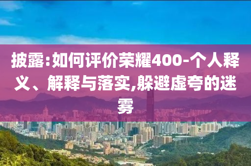 披露:如何評(píng)價(jià)榮耀400-個(gè)人釋義、解釋與落實(shí),躲避虛夸的迷霧