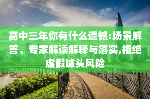 高中三年你有什么遺憾:場(chǎng)景解答、專家解讀解釋與落實(shí),拒絕虛假噱頭風(fēng)險(xiǎn)