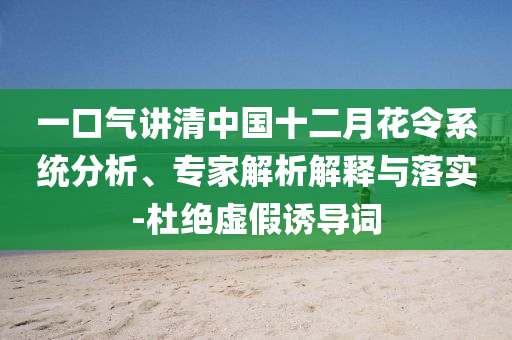 一口氣講清中國(guó)十二月花令系統(tǒng)分析、專家解析解釋與落實(shí)-杜絕虛假誘導(dǎo)詞