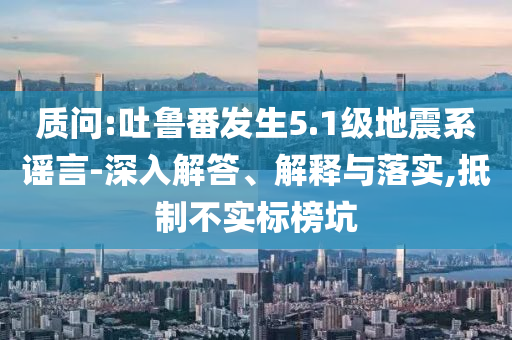 質(zhì)問:吐魯番發(fā)生5.1級(jí)地震系謠言-深入解答、解釋與落實(shí),抵制不實(shí)標(biāo)榜坑