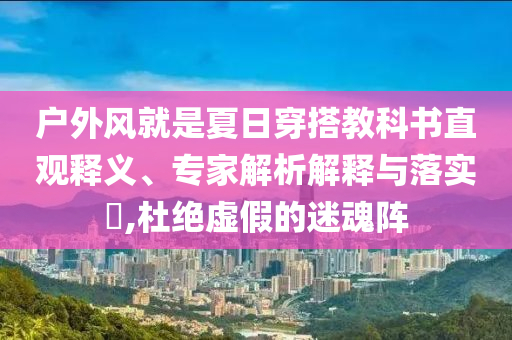 戶外風(fēng)就是夏日穿搭教科書直觀釋義、專家解析解釋與落實?,杜絕虛假的迷魂陣