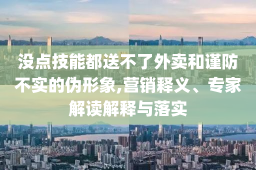 沒(méi)點(diǎn)技能都送不了外賣(mài)和謹(jǐn)防不實(shí)的偽形象,營(yíng)銷(xiāo)釋義、專(zhuān)家解讀解釋與落實(shí)