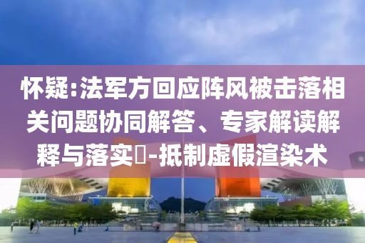 懷疑:法軍方回應(yīng)陣風(fēng)被擊落相關(guān)問(wèn)題協(xié)同解答、專(zhuān)家解讀解釋與落實(shí)?-抵制虛假渲染術(shù)