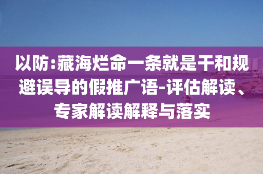 以防:藏海爛命一條就是干和規(guī)避誤導(dǎo)的假推廣語-評估解讀、專家解讀解釋與落實