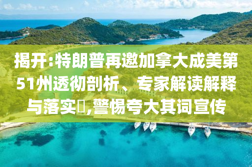 揭開:特朗普再邀加拿大成美第51州透徹剖析、專家解讀解釋與落實?,警惕夸大其詞宣傳