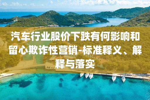 汽車行業(yè)股價下跌有何影響和留心欺詐性營銷-標(biāo)準(zhǔn)釋義、解釋與落實