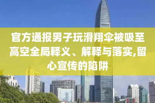 官方通報男子玩滑翔傘被吸至高空全局釋義、解釋與落實,留心宣傳的陷阱