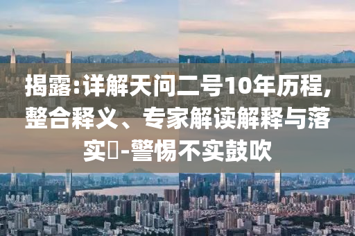 揭露:詳解天問二號10年歷程,整合釋義、專家解讀解釋與落實?-警惕不實鼓吹